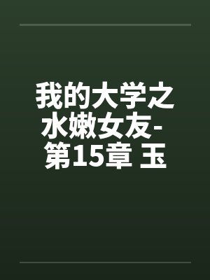 我的大学之水嫩女友- 第15章 玉兔配棕熊